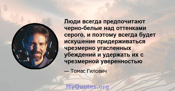 Люди всегда предпочитают черно-белые над оттенками серого, и поэтому всегда будет искушение придерживаться чрезмерно угасленных убеждений и удержать их с чрезмерной уверенностью