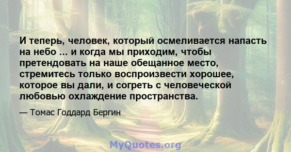 И теперь, человек, который осмеливается напасть на небо ... и когда мы приходим, чтобы претендовать на наше обещанное место, стремитесь только воспроизвести хорошее, которое вы дали, и согреть с человеческой любовью