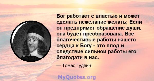 Бог работает с властью и может сделать нежелание желать; Если он предпримет обращение души, она будет преобразована. Все благочестивые работы нашего сердца к Богу - это плод и следствие сильной работы его благодати в