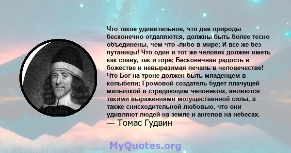 Что такое удивительное, что две природы бесконечно отдаляются, должны быть более тесно объединены, чем что -либо в мире; И все же без путаницы! Что один и тот же человек должен иметь как славу, так и горе; Бесконечная