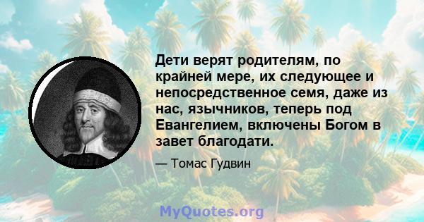 Дети верят родителям, по крайней мере, их следующее и непосредственное семя, даже из нас, язычников, теперь под Евангелием, включены Богом в завет благодати.