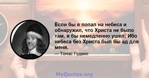 Если бы я попал на небеса и обнаружил, что Христа не было там, я бы немедленно ушел; Ибо небеса без Христа был бы ад для меня.