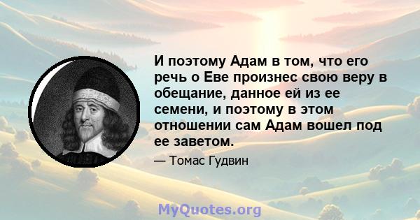 И поэтому Адам в том, что его речь о Еве произнес свою веру в обещание, данное ей из ее семени, и поэтому в этом отношении сам Адам вошел под ее заветом.