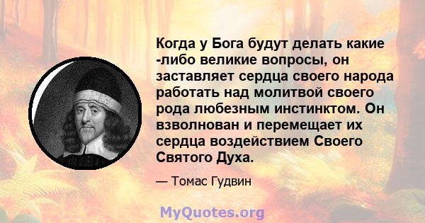 Когда у Бога будут делать какие -либо великие вопросы, он заставляет сердца своего народа работать над молитвой своего рода любезным инстинктом. Он взволнован и перемещает их сердца воздействием Своего Святого Духа.