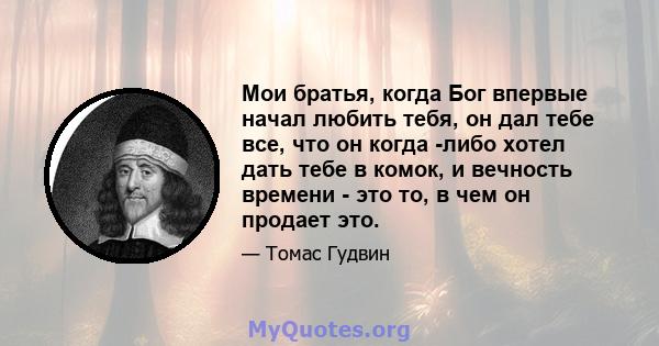 Мои братья, когда Бог впервые начал любить тебя, он дал тебе все, что он когда -либо хотел дать тебе в комок, и вечность времени - это то, в чем он продает это.