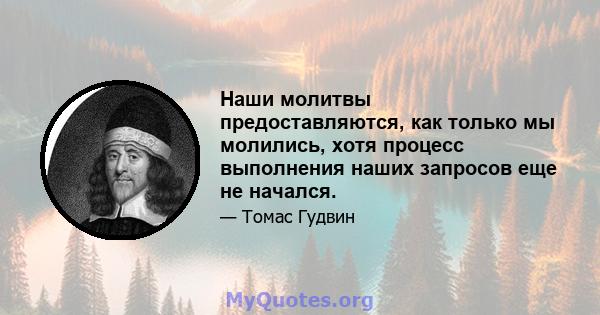 Наши молитвы предоставляются, как только мы молились, хотя процесс выполнения наших запросов еще не начался.