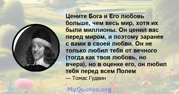 Цените Бога и Его любовь больше, чем весь мир, хотя их были миллионы. Он ценил вас перед миром, и поэтому заранее с вами в своей любви. Он не только любил тебя от вечного (тогда как твоя любовь, но вчера), но в оценке