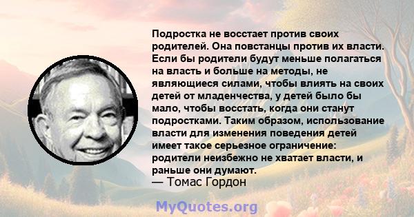 Подростка не восстает против своих родителей. Она повстанцы против их власти. Если бы родители будут меньше полагаться на власть и больше на методы, не являющиеся силами, чтобы влиять на своих детей от младенчества, у