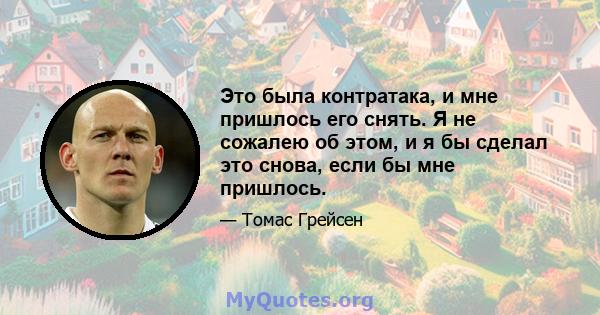 Это была контратака, и мне пришлось его снять. Я не сожалею об этом, и я бы сделал это снова, если бы мне пришлось.