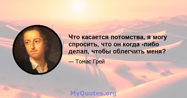 Что касается потомства, я могу спросить, что он когда -либо делал, чтобы облегчить меня?