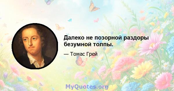 Далеко не позорной раздоры безумной толпы.