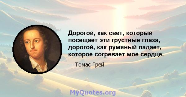 Дорогой, как свет, который посещает эти грустные глаза, дорогой, как румяный падает, которое согревает мое сердце.