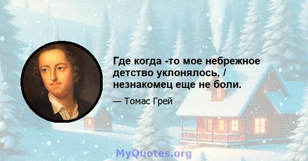 Где когда -то мое небрежное детство уклонялось, / незнакомец еще не боли.