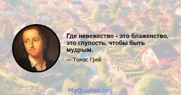 Где невежество - это блаженство, это глупость, чтобы быть мудрым.