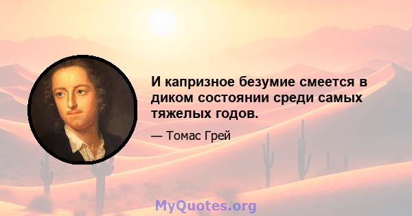 И капризное безумие смеется в диком состоянии среди самых тяжелых годов.