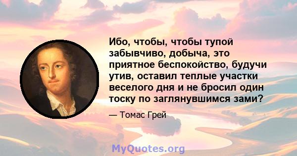 Ибо, чтобы, чтобы тупой забывчиво, добыча, это приятное беспокойство, будучи утив, оставил теплые участки веселого дня и не бросил один тоску по заглянувшимся зами?