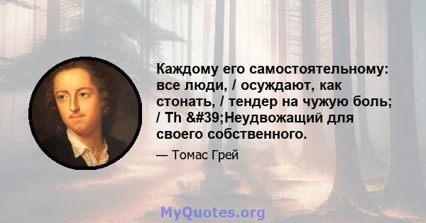 Каждому его самостоятельному: все люди, / осуждают, как стонать, / тендер на чужую боль; / Th 'Неудвожащий для своего собственного.