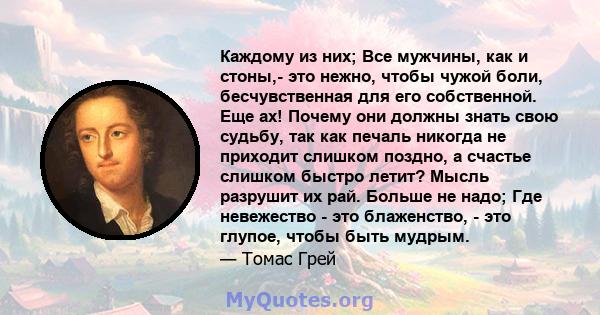 Каждому из них; Все мужчины, как и стоны,- это нежно, чтобы чужой боли, бесчувственная для его собственной. Еще ах! Почему они должны знать свою судьбу, так как печаль никогда не приходит слишком поздно, а счастье