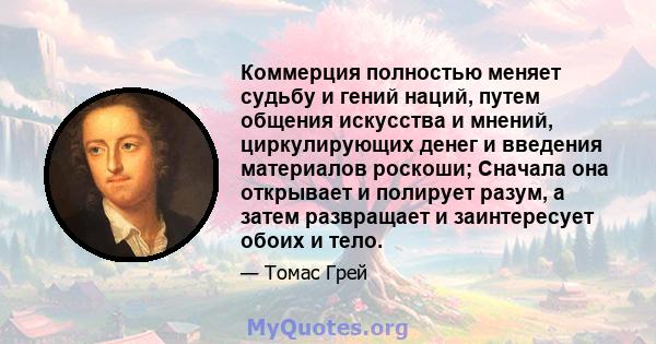 Коммерция полностью меняет судьбу и гений наций, путем общения искусства и мнений, циркулирующих денег и введения материалов роскоши; Сначала она открывает и полирует разум, а затем развращает и заинтересует обоих и