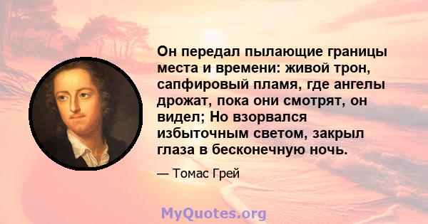 Он передал пылающие границы места и времени: живой трон, сапфировый пламя, где ангелы дрожат, пока они смотрят, он видел; Но взорвался избыточным светом, закрыл глаза в бесконечную ночь.