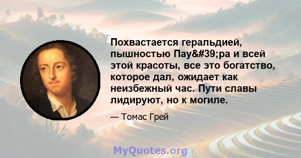 Похвастается геральдией, пышностью Пау'ра и всей этой красоты, все это богатство, которое дал, ожидает как неизбежный час. Пути славы лидируют, но к могиле.