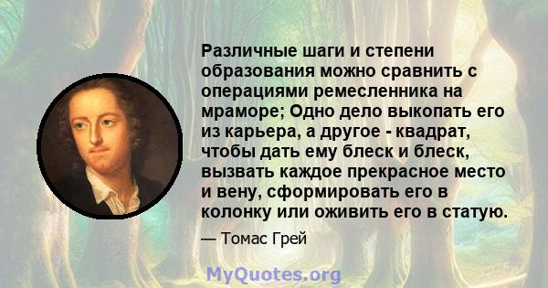 Различные шаги и степени образования можно сравнить с операциями ремесленника на мраморе; Одно дело выкопать его из карьера, а другое - квадрат, чтобы дать ему блеск и блеск, вызвать каждое прекрасное место и вену,