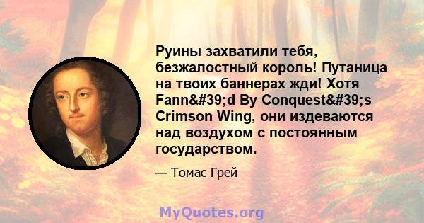 Руины захватили тебя, безжалостный король! Путаница на твоих баннерах жди! Хотя Fann'd By Conquest's Crimson Wing, они издеваются над воздухом с постоянным государством.