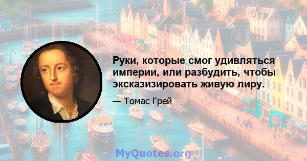 Руки, которые смог удивляться империи, или разбудить, чтобы эксказизировать живую лиру.