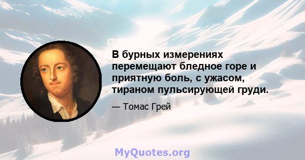 В бурных измерениях перемещают бледное горе и приятную боль, с ужасом, тираном пульсирующей груди.