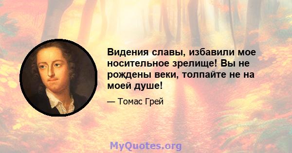 Видения славы, избавили мое носительное зрелище! Вы не рождены веки, толпайте не на моей душе!