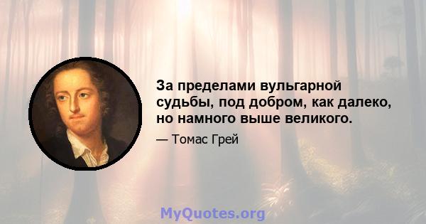 За пределами вульгарной судьбы, под добром, как далеко, но намного выше великого.