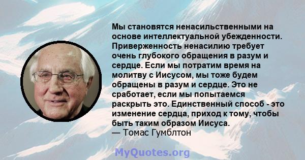 Мы становятся ненасильственными на основе интеллектуальной убежденности. Приверженность ненасилию требует очень глубокого обращения в разум и сердце. Если мы потратим время на молитву с Иисусом, мы тоже будем обращены в 