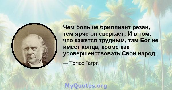 Чем больше бриллиант резан, тем ярче он сверкает; И в том, что кажется трудным, там Бог не имеет конца, кроме как усовершенствовать Свой народ.