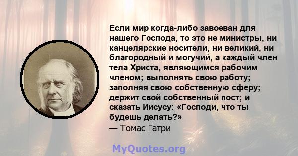 Если мир когда-либо завоеван для нашего Господа, то это не министры, ни канцелярские носители, ни великий, ни благородный и могучий, а каждый член тела Христа, являющимся рабочим членом; выполнять свою работу; заполняя