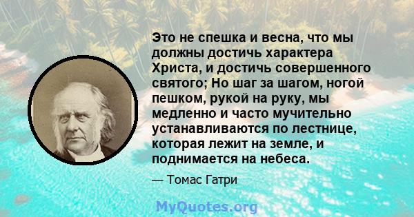 Это не спешка и весна, что мы должны достичь характера Христа, и достичь совершенного святого; Но шаг за шагом, ногой пешком, рукой на руку, мы медленно и часто мучительно устанавливаются по лестнице, которая лежит на