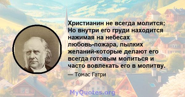 Христианин не всегда молится; Но внутри его груди находится нажимая на небесах любовь-пожара, пылких желаний-которые делают его всегда готовым молиться и часто вовлекать его в молитву.