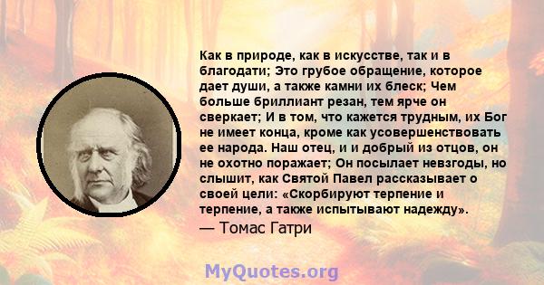 Как в природе, как в искусстве, так и в благодати; Это грубое обращение, которое дает души, а также камни их блеск; Чем больше бриллиант резан, тем ярче он сверкает; И в том, что кажется трудным, их Бог не имеет конца,