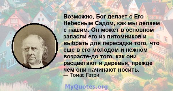 Возможно, Бог делает с Его Небесным Садом, как мы делаем с нашим. Он может в основном запасли его из питомников и выбрать для пересадки того, что еще в его молодом и нежном возрасте-до того, как они расцветают и