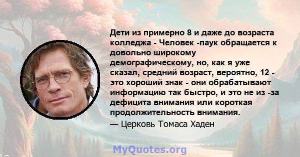 Дети из примерно 8 и даже до возраста колледжа - Человек -паук обращается к довольно широкому демографическому, но, как я уже сказал, средний возраст, вероятно, 12 - это хороший знак - они обрабатывают информацию так