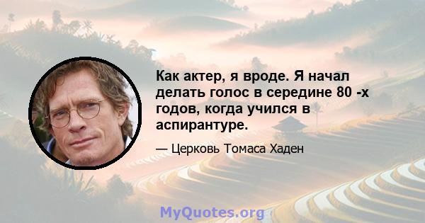 Как актер, я вроде. Я начал делать голос в середине 80 -х годов, когда учился в аспирантуре.