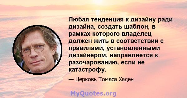 Любая тенденция к дизайну ради дизайна, создать шаблон, в рамках которого владелец должен жить в соответствии с правилами, установленными дизайнером, направляется к разочарованию, если не катастрофу.