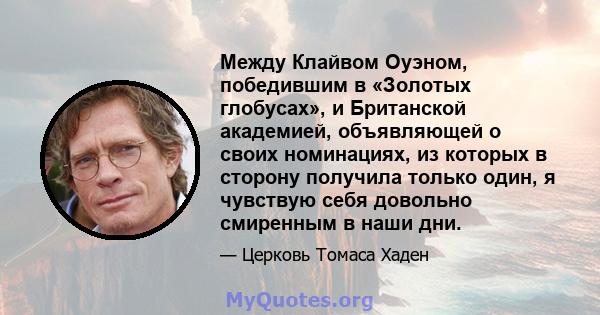 Между Клайвом Оуэном, победившим в «Золотых глобусах», и Британской академией, объявляющей о своих номинациях, из которых в сторону получила только один, я чувствую себя довольно смиренным в наши дни.