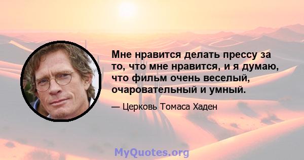 Мне нравится делать прессу за то, что мне нравится, и я думаю, что фильм очень веселый, очаровательный и умный.