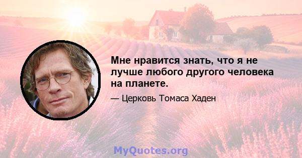 Мне нравится знать, что я не лучше любого другого человека на планете.