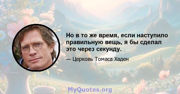 Но в то же время, если наступило правильную вещь, я бы сделал это через секунду.