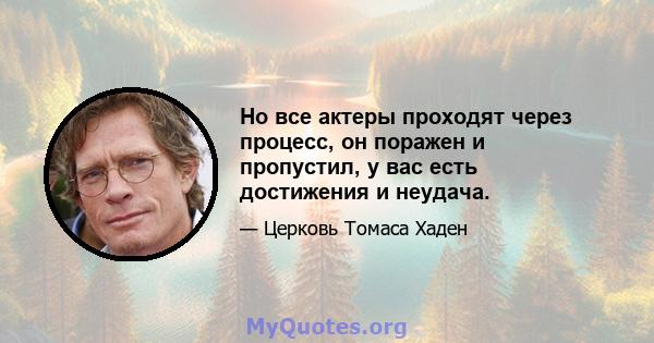 Но все актеры проходят через процесс, он поражен и пропустил, у вас есть достижения и неудача.