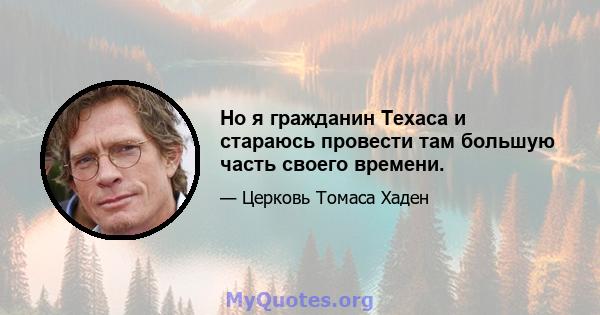 Но я гражданин Техаса и стараюсь провести там большую часть своего времени.