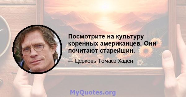 Посмотрите на культуру коренных американцев. Они почитают старейшин.