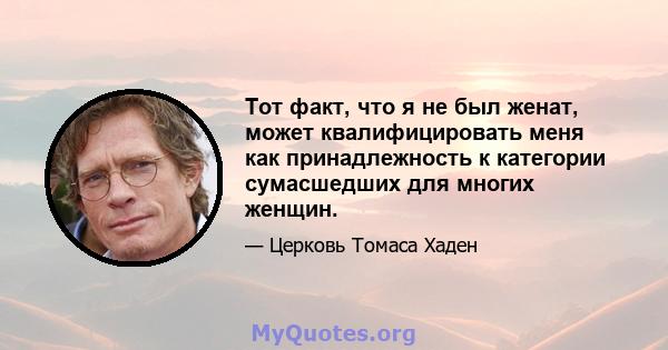 Тот факт, что я не был женат, может квалифицировать меня как принадлежность к категории сумасшедших для многих женщин.