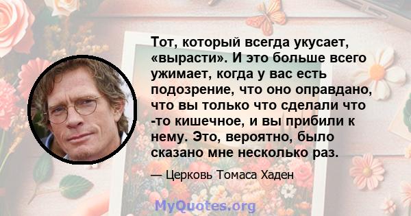 Тот, который всегда укусает, «вырасти». И это больше всего ужимает, когда у вас есть подозрение, что оно оправдано, что вы только что сделали что -то кишечное, и вы прибили к нему. Это, вероятно, было сказано мне